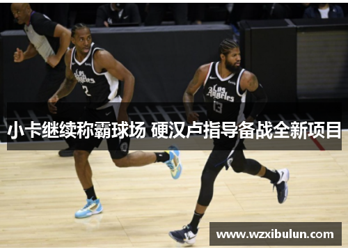 小卡继续称霸球场 硬汉卢指导备战全新项目